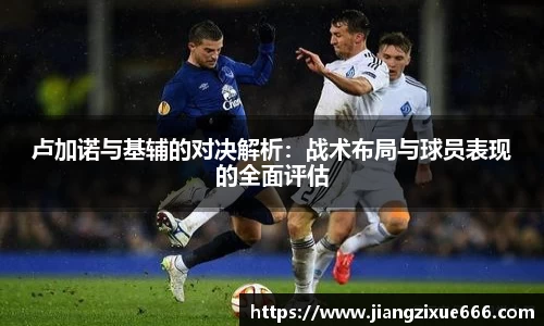 卢加诺与基辅的对决解析：战术布局与球员表现的全面评估